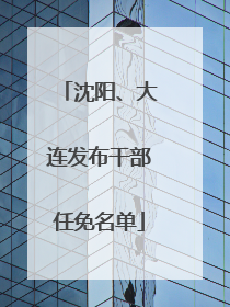 沈阳、大连发布干部任免名单