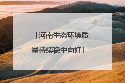 河南生态环境质量持续稳中向好