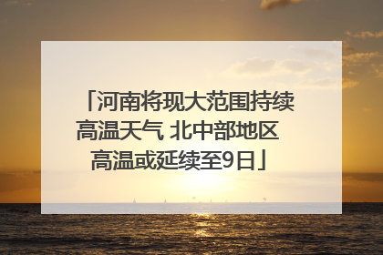 河南将现大范围持续高温天气 北中部地区高温或延续至9日