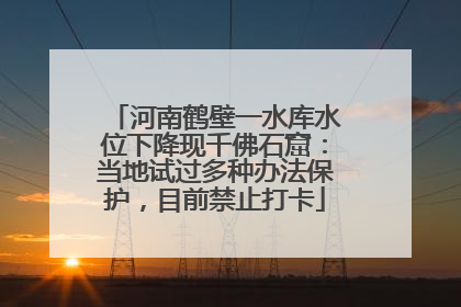 河南鹤壁一水库水位下降现千佛石窟：当地试过多种办法保护，目前禁止打卡