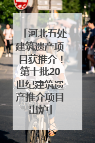 河北五处建筑遗产项目获推介！第十批20世纪建筑遗产推介项目出炉