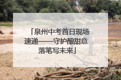泉州中考首日现场速递——守护酿甜意 落笔写未来