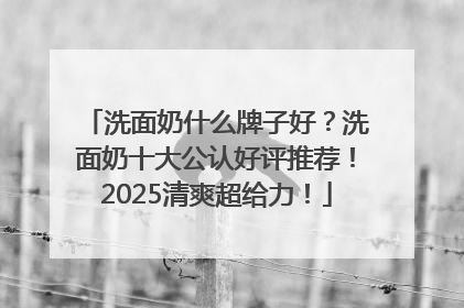 洗面奶什么牌子好？洗面奶十大公认好评推荐！2025清爽超给力！