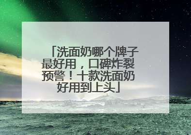 洗面奶哪个牌子最好用，口碑炸裂预警！十款洗面奶好用到上头