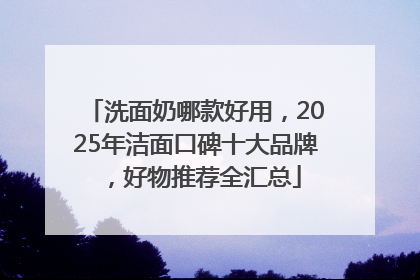 洗面奶哪款好用，2025年洁面口碑十大品牌，好物推荐全汇总