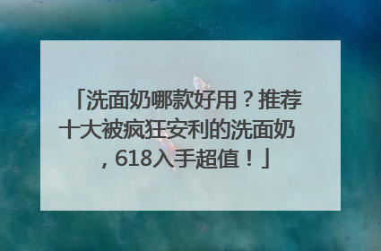 洗面奶哪款好用？推荐十大被疯狂安利的洗面奶，618入手超值！