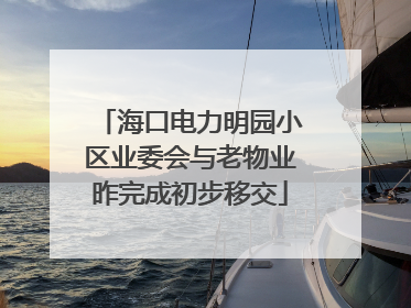 海口电力明园小区业委会与老物业昨完成初步移交