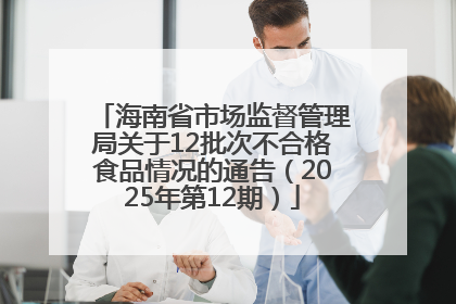 海南省市场监督管理局关于12批次不合格食品情况的通告（2025年第12期）