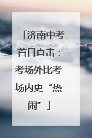 济南中考首日直击：考场外比考场内更“热闹”