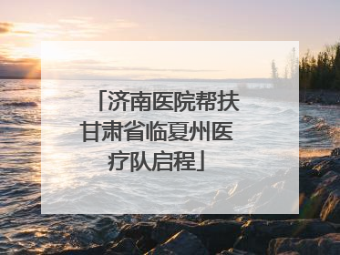 济南医院帮扶甘肃省临夏州医疗队启程