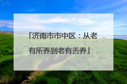 济南市市中区：从老有所养到老有善养