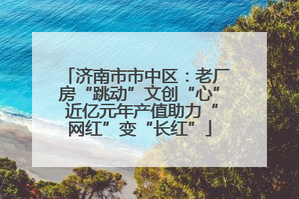 济南市市中区：老厂房“跳动”文创“心” 近亿元年产值助力“网红”变“长红”