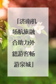 济南机场航旅融合助力外籍游客畅游泉城