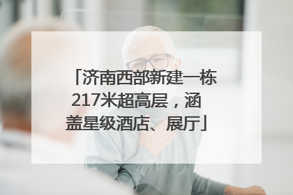 济南西部新建一栋217米超高层，涵盖星级酒店、展厅