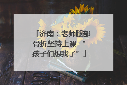 济南：老师腿部骨折坚持上课 “孩子们想我了”