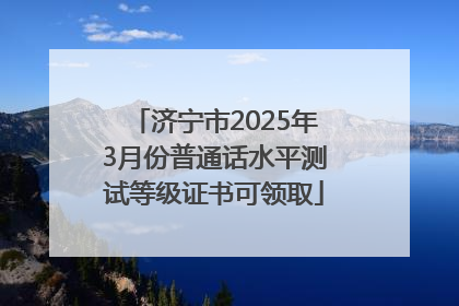 济宁市2025年3月份普通话水平测试等级证书可领取