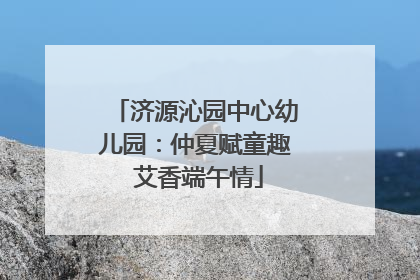 济源沁园中心幼儿园：仲夏赋童趣 艾香端午情