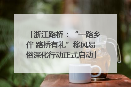 浙江路桥：“一路乡伴 路桥有礼”移风易俗深化行动正式启动