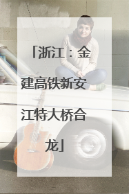 浙江：金建高铁新安江特大桥合龙