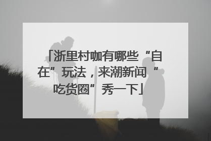 浙里村咖有哪些“自在”玩法，来潮新闻“吃货圈”秀一下