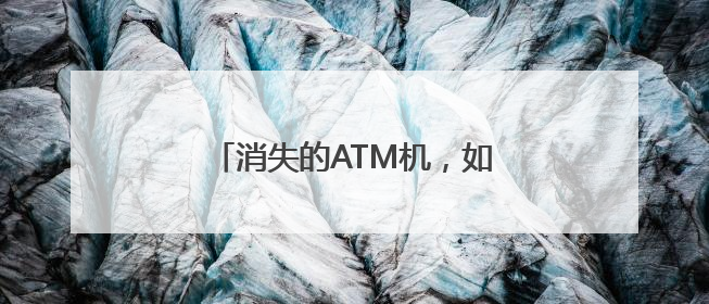 消失的ATM机，如今全国仅剩80万台