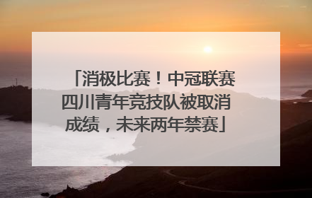 消极比赛！中冠联赛四川青年竞技队被取消成绩，未来两年禁赛