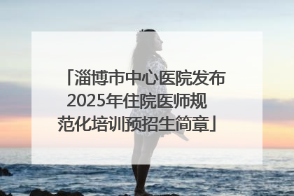 淄博市中心医院发布2025年住院医师规范化培训预招生简章