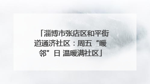 淄博市张店区和平街道通济社区：周五“暖邻”日 温暖满社区