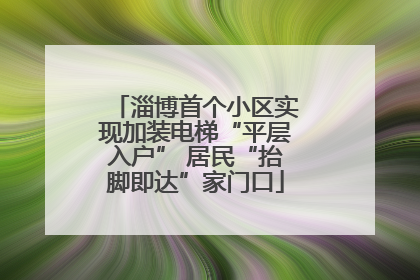 淄博首个小区实现加装电梯“平层入户” 居民“抬脚即达”家门口