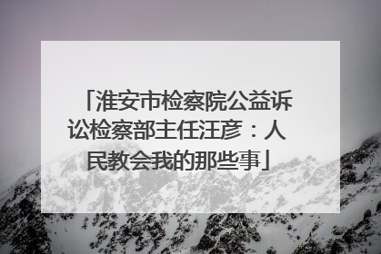 淮安市检察院公益诉讼检察部主任汪彦：人民教会我的那些事