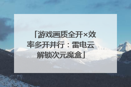游戏画质全开×效率多开并行：雷电云解锁次元魔盒