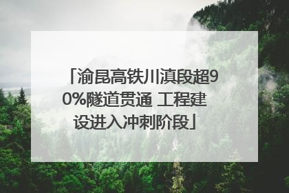 渝昆高铁川滇段超90%隧道贯通 工程建设进入冲刺阶段