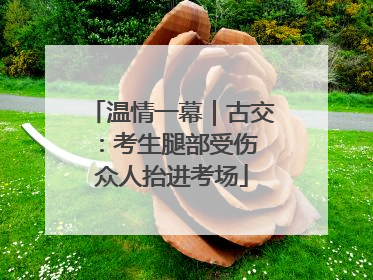温情一幕｜古交：考生腿部受伤 众人抬进考场
