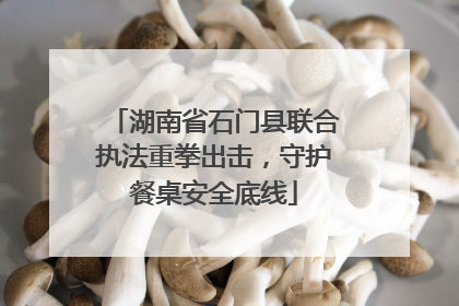湖南省石门县联合执法重拳出击，守护餐桌安全底线