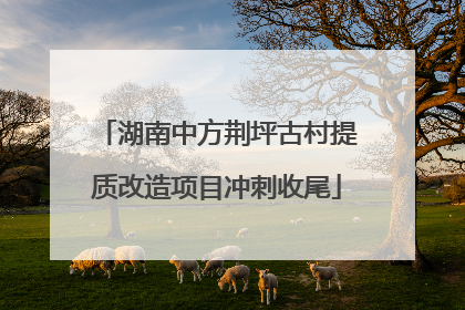 湖南中方荆坪古村提质改造项目冲刺收尾