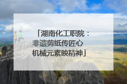 湖南化工职院：非遗剪纸传匠心 机械元素映精神