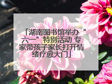 湖南图书馆举办“六一”特别活动 专家带孩子家长打开情绪疗愈大门