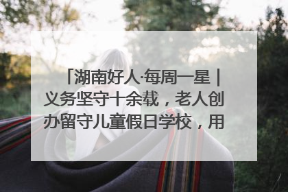 湖南好人·每周一星｜义务坚守十余载，老人创办留守儿童假日学校，用爱传道以心授艺