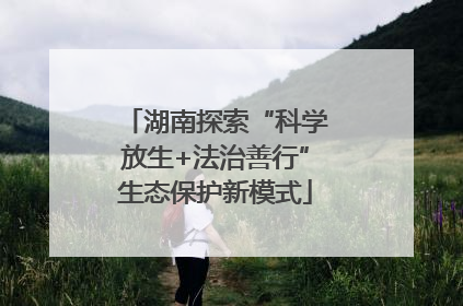 湖南探索“科学放生+法治善行”生态保护新模式