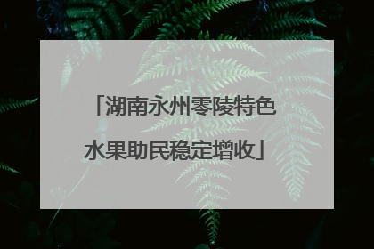 湖南永州零陵特色水果助民稳定增收
