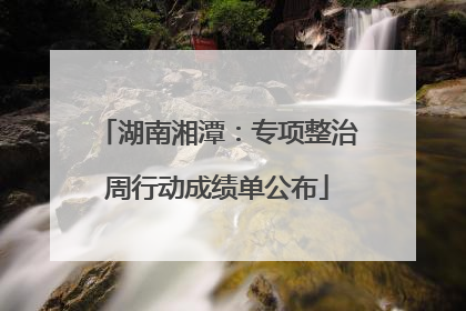 湖南湘潭：专项整治周行动成绩单公布