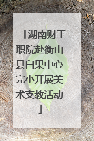 湖南财工职院赴衡山县白果中心完小开展美术支教活动