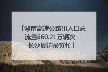湖南高速公路出入口总流量860.21万辆次 长沙周边最繁忙