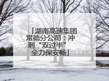 湖南高速集团常德分公司：冲刺“双过半” 全力保安畅