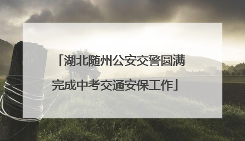湖北随州公安交警圆满完成中考交通安保工作