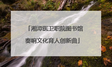 湘潭医卫职院图书馆奏响文化育人创新曲