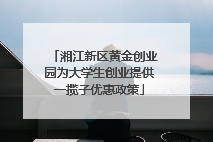 湘江新区黄金创业园为大学生创业提供一揽子优惠政策