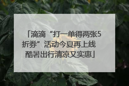 滴滴“打一单得两张5折券”活动今夏再上线 酷暑出行清凉又实惠