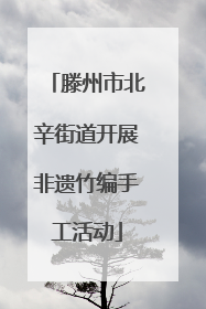 滕州市北辛街道开展非遗竹编手工活动