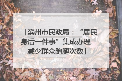 滨州市民政局：“居民身后一件事”集成办理 减少群众跑腿次数